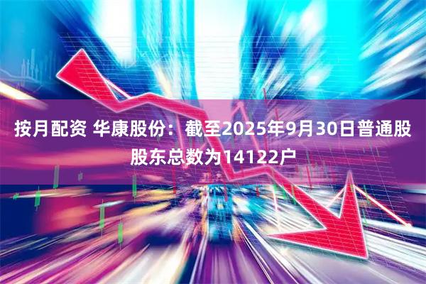 按月配资 华康股份：截至2025年9月30日普通股股东总数为14122户