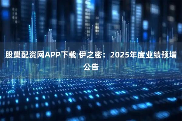 股巢配资网APP下载 伊之密：2025年度业绩预增公告