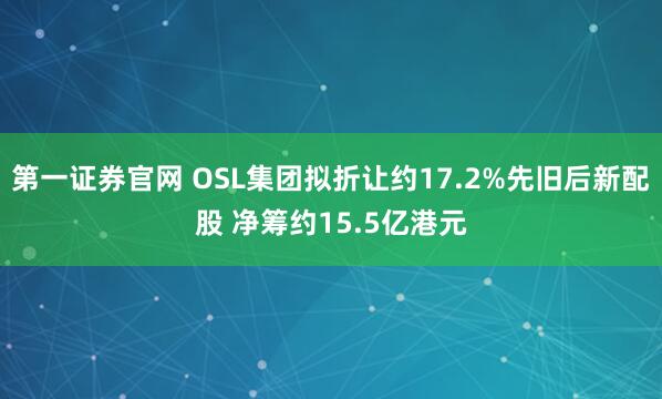 第一证券官网 OSL集团拟折让约17.2%先旧后新配股 净筹约15.5亿港元