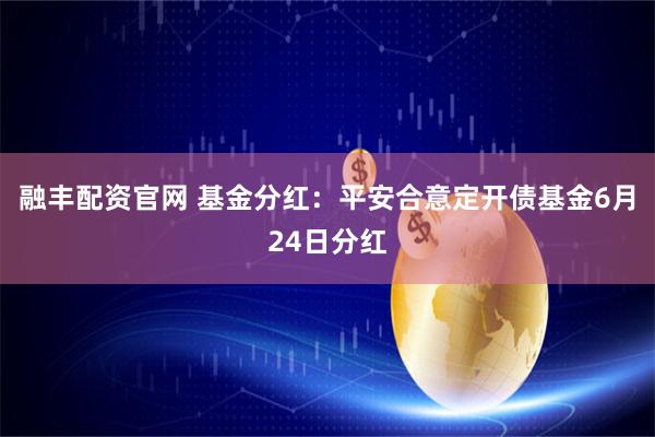 融丰配资官网 基金分红：平安合意定开债基金6月24日分红