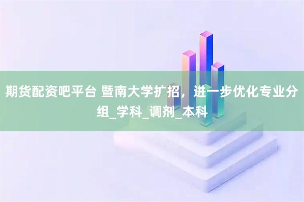 期货配资吧平台 暨南大学扩招，进一步优化专业分组_学科_调剂_本科