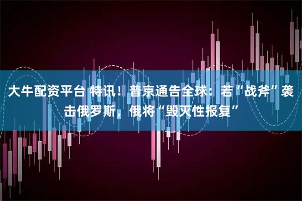 大牛配资平台 特讯！普京通告全球：若“战斧”袭击俄罗斯，俄将“毁灭性报复”