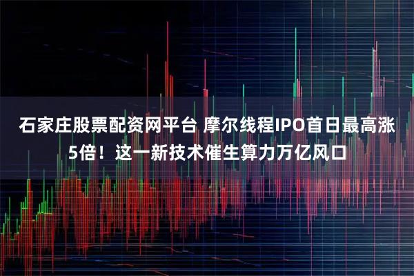 石家庄股票配资网平台 摩尔线程IPO首日最高涨5倍！这一新技术催生算力万亿风口