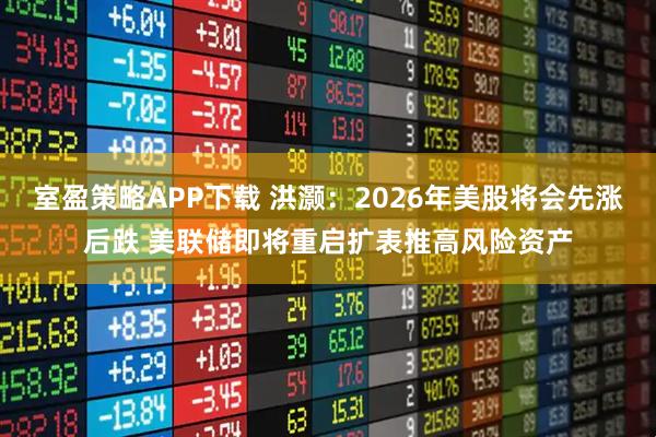 室盈策略APP下载 洪灏：2026年美股将会先涨后跌 美联储即将重启扩表推高风险资产