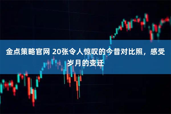 金点策略官网 20张令人惊叹的今昔对比照，感受岁月的变迁