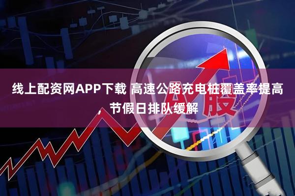 线上配资网APP下载 高速公路充电桩覆盖率提高，节假日排队缓解