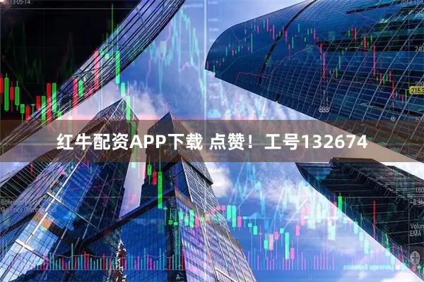 红牛配资APP下载 点赞！工号132674